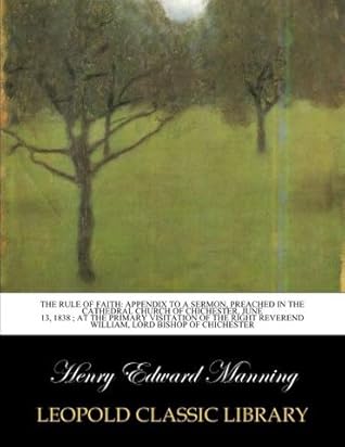 The rule of faith: appendix to a sermon, preached in the cathedral church of Chichester, June 13, 1838 ; at the primary visitation of the right Reverend William, Lord Bishop of Chichester