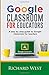 Google Classroom For Educators: A Step By Step Guide For Google Classroom for Teachers