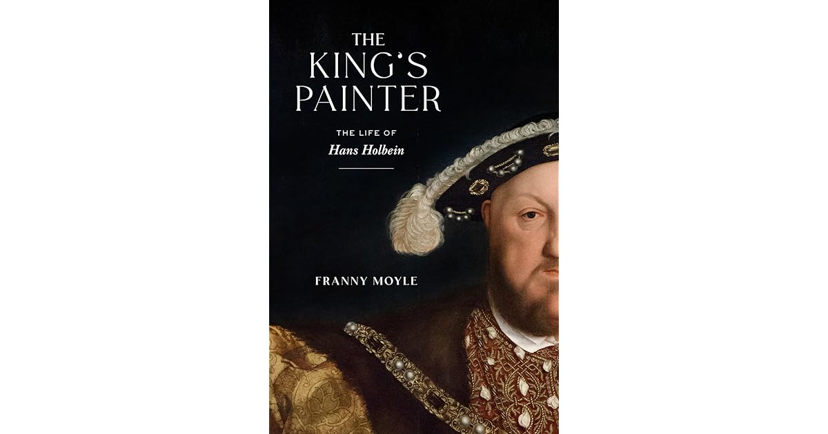 The King's Painter The Life of Hans Holbein by Franny Moyle
