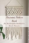 Macrame Pattern Book: The Most Complete Handbook On How to Macrame: Step By Step Guide to Create Macrame Macrame Pattern Book: The Most Complete Handbook On How to Macrame: Step By Step Guide to Create Macrame
