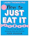 How to Just Eat It: A Step-by-Step Guide to Escaping Diets and Finding Food Freedom