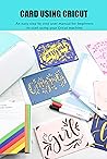 Card Using Cricut: An easy step by step user manual for beginners to start using your Cricut machine: How To Make A Card By Using Cricut For Beginner