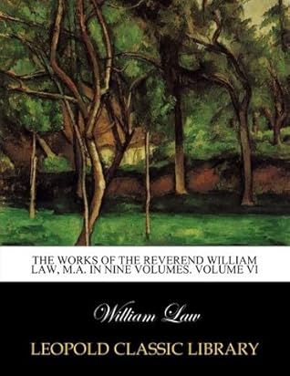 The works of the Reverend William Law, M.A. In nine volumes. Volume VI