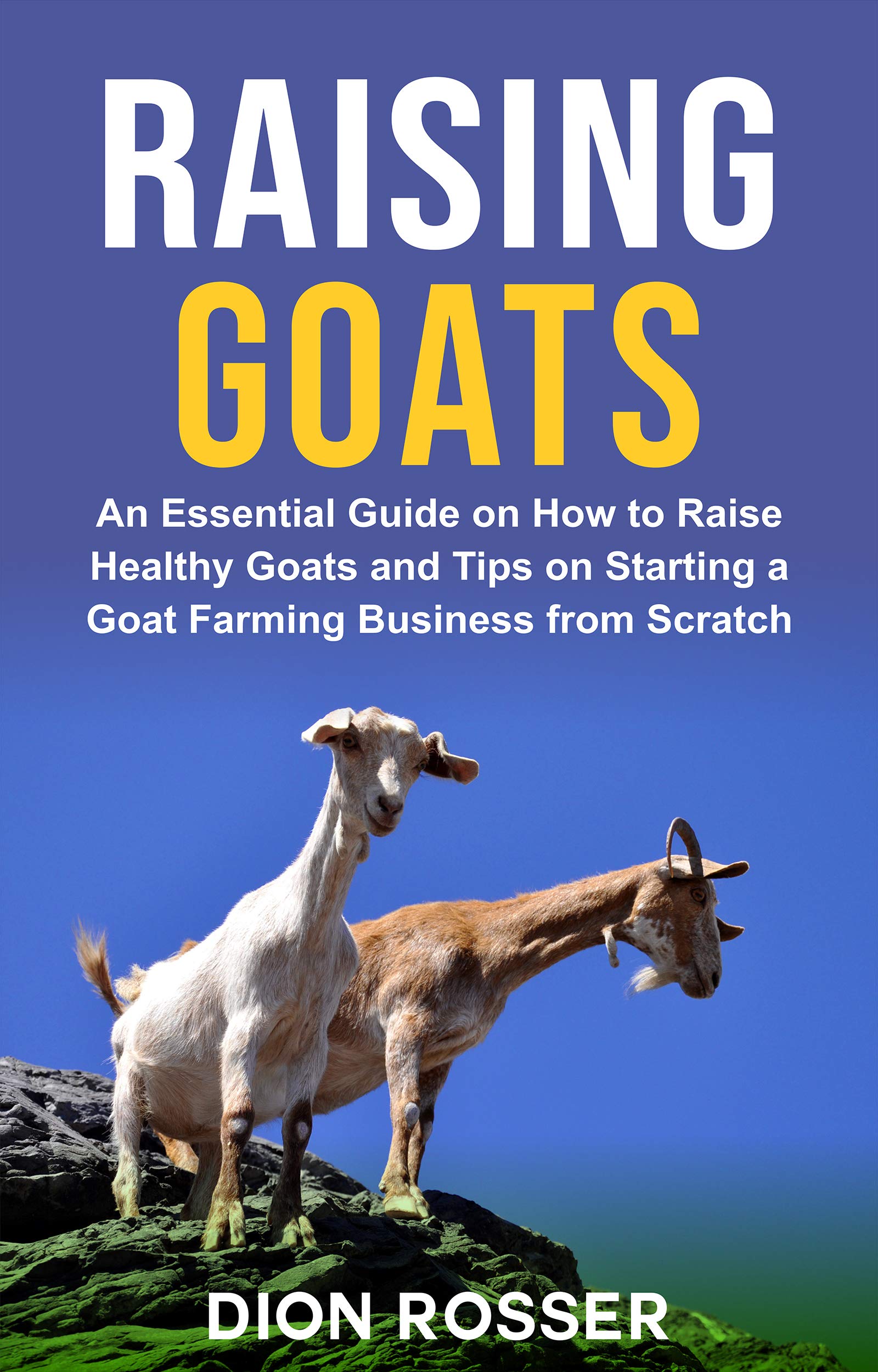 Raising Goats: An Essential Guide on How to Raise Healthy Goats and Tips on Starting a Goat Farming Business from Scratch (Raising Livestock)