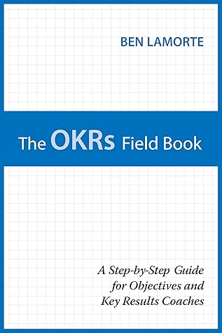 The OKRs Field Book: A Step-by-Step Guide for Objectives and Key Results Coaches