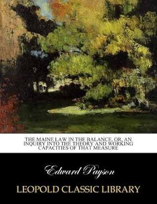 The Maine Law in the Balance, Or, An Inquiry Into the Theory and Working Capacities of that Measure