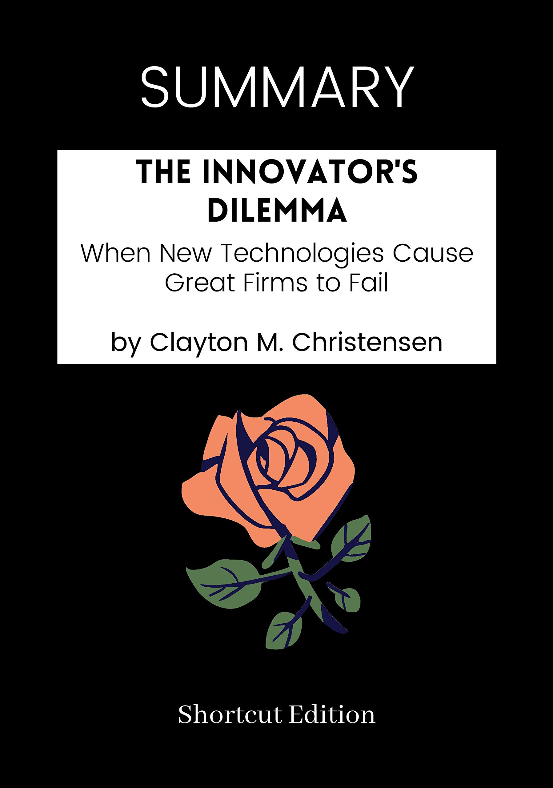 SUMMARY - The Innovator's Dilemma: When New Technologies Cause Great Firms to Fail by Clayton M. Christensen (Kindle Edition)