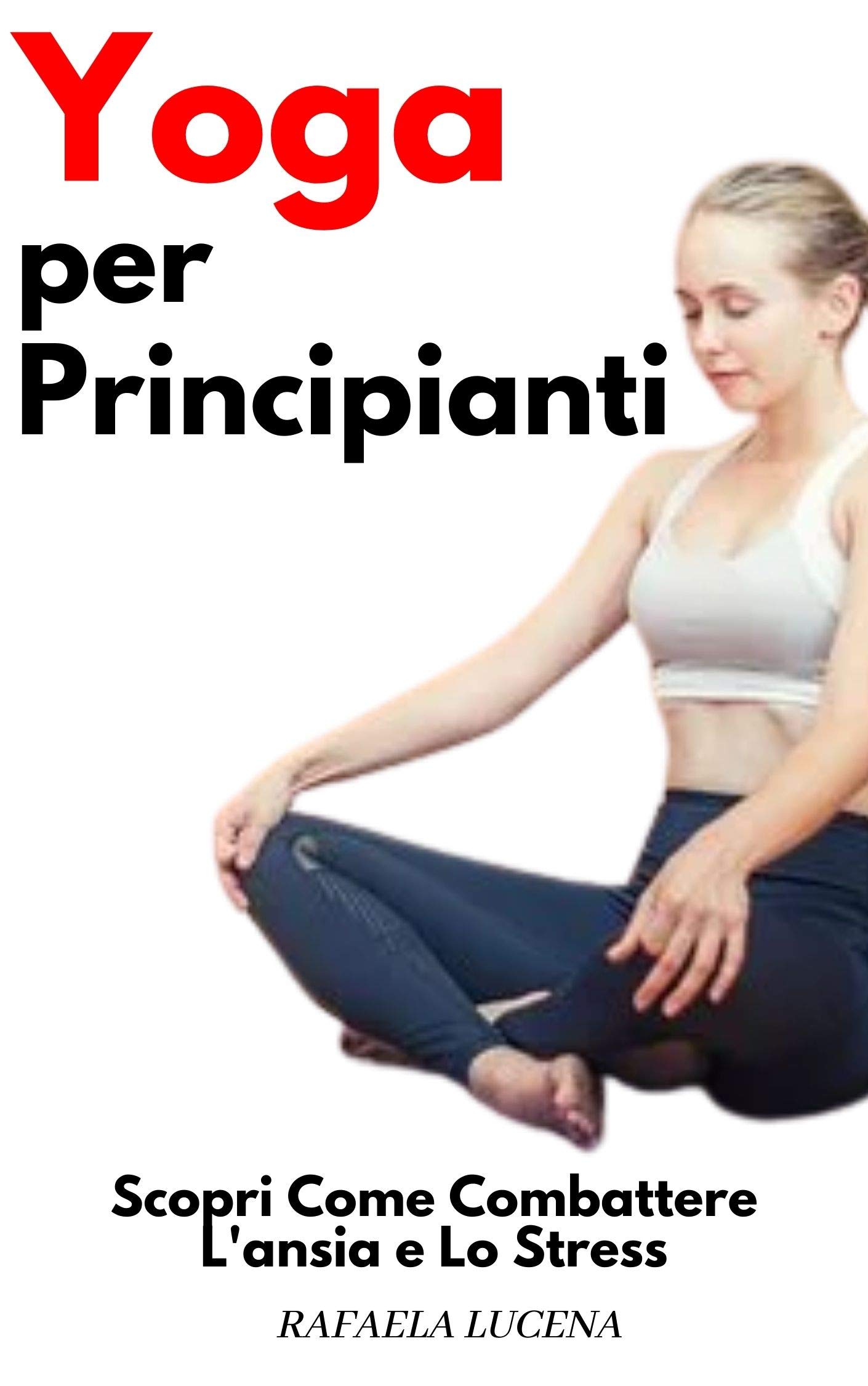 YOGA PER PRINCIPIANTI: Scopri Come Combattere L'ansia e Lo Stress (Italian Edition)