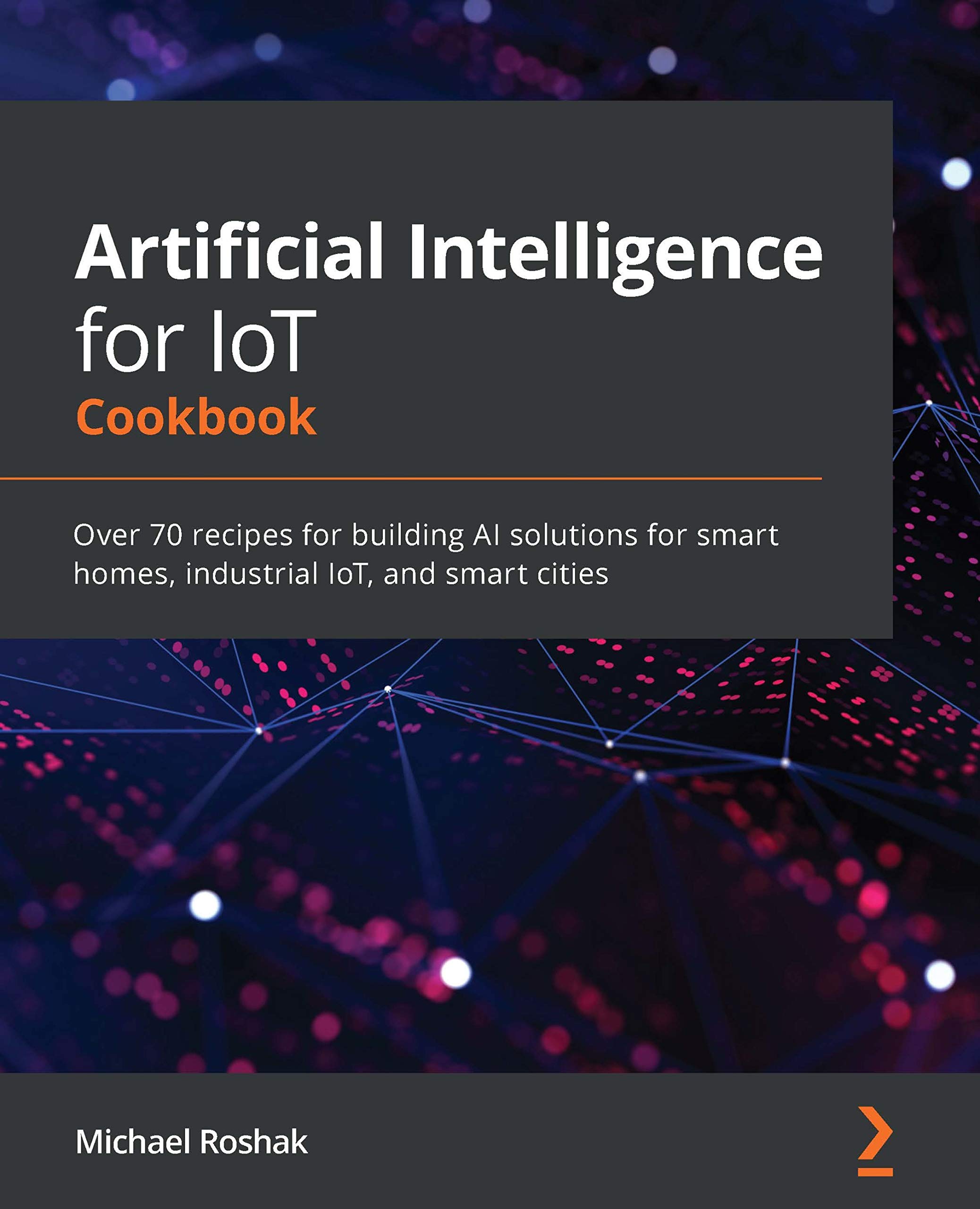 Artificial Intelligence for IoT Cookbook: Over 70 recipes for building AI solutions for smart homes, industrial IoT, and smart cities (Kindle Edition)