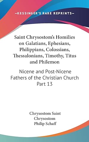 Saint Chrysostom's Homilies on Galatians, Ephesians, Philippians, Colossians, Thessalonians, Timothy, Titus and Philemon: Nicene and Post-Nicene Fathers of the Christian Church Part 13