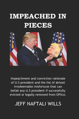 Impeached In Pieces: Impeachment And Conviction Rationale Of U.S President And The List Of Almost Irredeemable Misfortune That Can Befall Any U.S President If Removed From Office