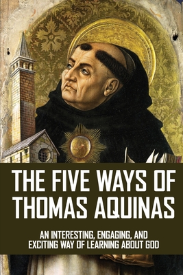 The Five Ways Of Thomas Aquinas: An Interesting, Engaging, And Exciting Way Of Learning About God: Philosophy Books About God