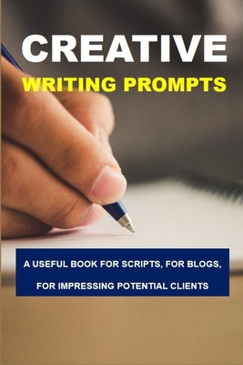 Creative Writing Prompts: A Useful Book For Scripts, For Blogs, For Impressing Potential Clients: Creative Writing Prompts For Adults