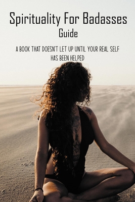 Spirituality For Badasses Guide: A Book That Doesn't Let Up Until Your Real Self Has Been Helped: Spirituality For Badasses