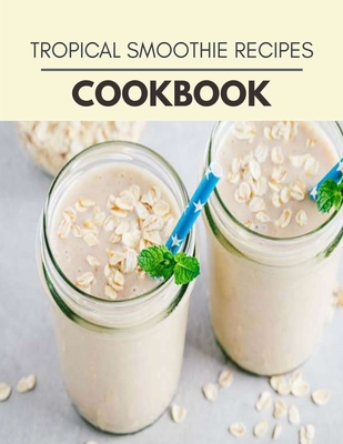 Tropical Smoothie Recipes Cookbook: Healthy Meal Recipes for Everyone Includes Meal Plan, Food List and Getting Started