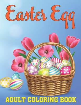Easter Egg Adult Coloring Book: An Adult Coloring Book Featuring Adorable Easter Bunnies, Beautiful Spring Flowers and Easter Eggs for Stress Relief and Relaxation Easter Gift for Men, Women and Teens.Vol-1