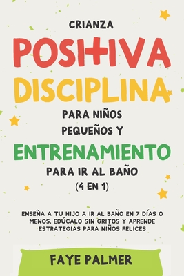 Crianza positiva, disciplina para niños pequeños y entrenamiento para ir al baño (4 en 1): Enseña a tu hijo a ir al baño en 7 días o menos, edúcalo ... para niños felices (Spanish Edition)