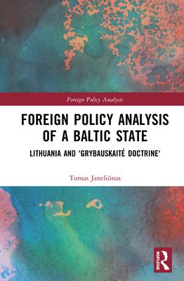 Foreign Policy Analysis of a Baltic State: Lithuania and 'Grybauskaitė Doctrine' (Routledge Studies in Foreign Policy Analysis)
