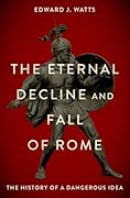 The Eternal Decline and Fall of Rome: The History of a Dangerous Idea