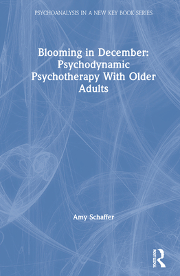 Blooming in December: Psychodynamic Psychotherapy With Older Adults (Psychoanalysis in a New Key Book Series)