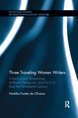 Three Traveling Women Writers: Cross-Cultural Perspectives of Brazil, Patagonia, and the U.S from the Nineteenth Century (Routledge Studies in Nineteenth Century Literature)