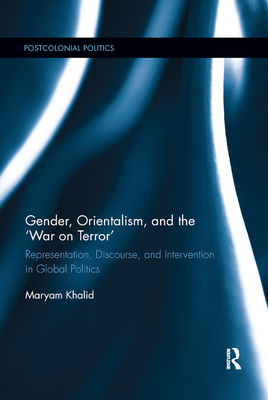 Gender, Orientalism, and the ‘War on Terror': Representation, Discourse, and Intervention in Global Politics (Postcolonial Politics)