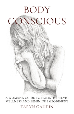 Body Conscious: A Woman's Guide to Holistic Pelvic Wellness and Feminine Embodiment