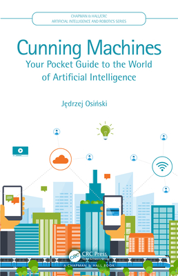 Cunning Machines: Your Pocket Guide to the World of Artificial Intelligence (Chapman & Hall/CRC Artificial Intelligence and Robotics Series)