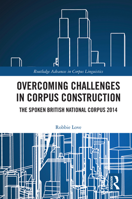 Overcoming Challenges in Corpus Construction: The Spoken British National Corpus 2014 (Routledge Advances in Corpus Linguistics)
