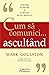 Cum sa comunici... ascultand. Convinge pe oricine. Stabileste relatii benefice