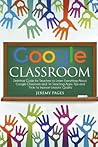 Google Classroom: Definitive Guide for Teachers to Learn Everything About Google Classroom and Its Teaching Apps. Tips and Tricks to Improve Lessons’ Quality
