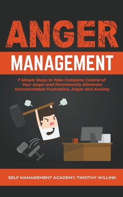 Anger Management: 7 Simple Steps to Take Complete Control of Your Anger and Permanently Eliminate Uncontrollable Frustration, Anger and Anxiety