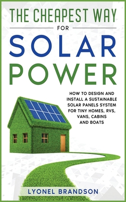 The Cheapest Way for Solar Power: How to Design and Install a Sustainable Solar Panels System for Tiny Homes, RVS, Vans, Cabins and Boats