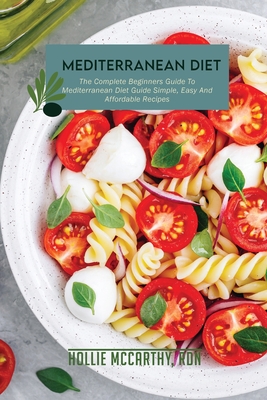 Mediterranean Diet: The Complete Beginners Guide To Mediterranean Diet Guide Simple, Easy And Affordable Recipes