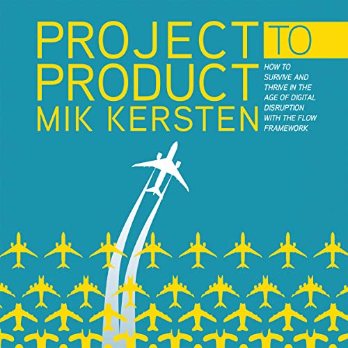 Project to Product: How to Survive and Thrive in the Age of Digital Disruption with the Flow Framework