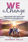 WE the Change: Launching Big Ideas and Creating New Realities WE the Change: Launching Big Ideas and Creating New Realities