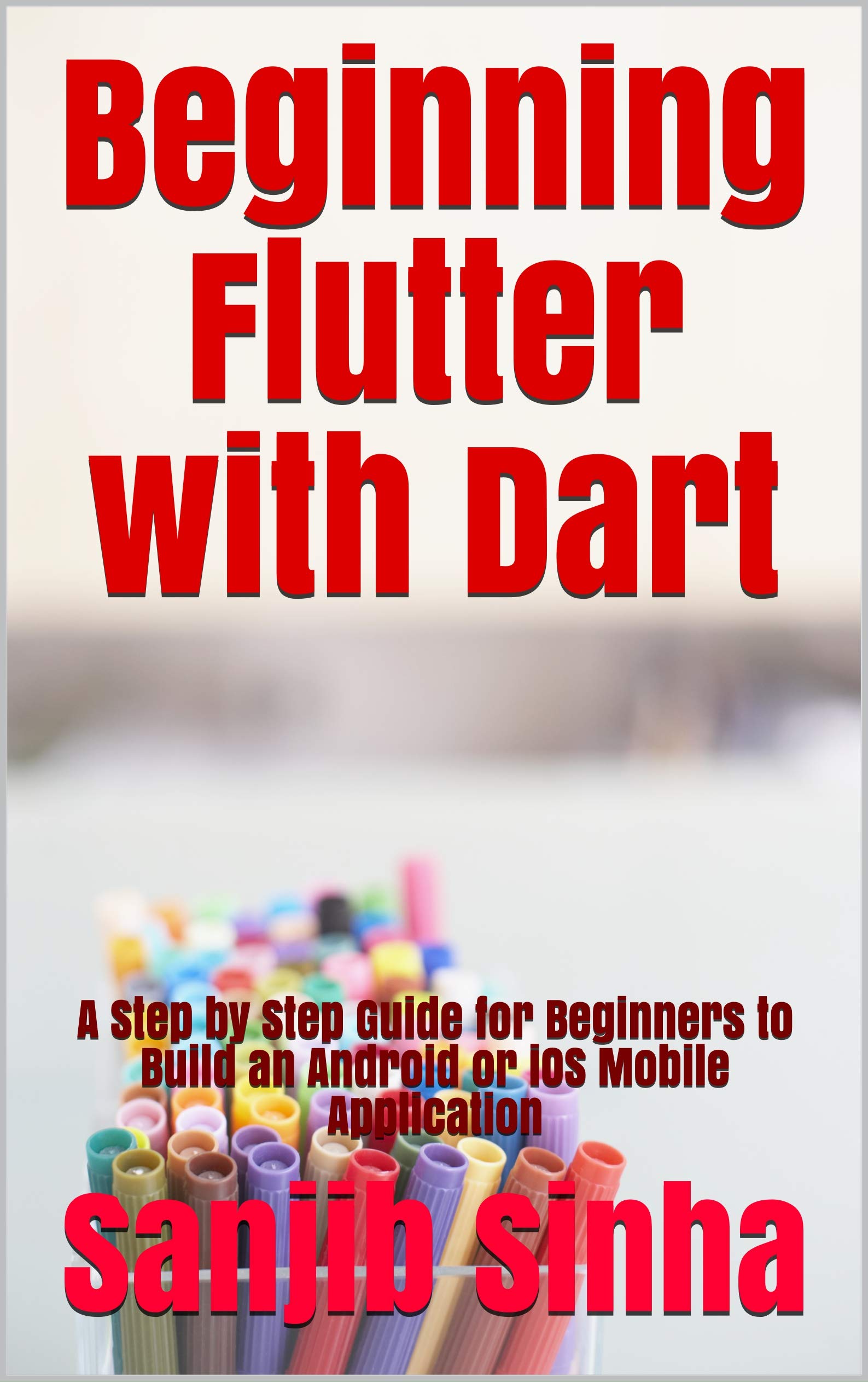 Beginning Flutter with Dart: A Beginner to Pro. Learn how to build Advanced Flutter Apps (Flutter, Dart and Algorithm Book 1)