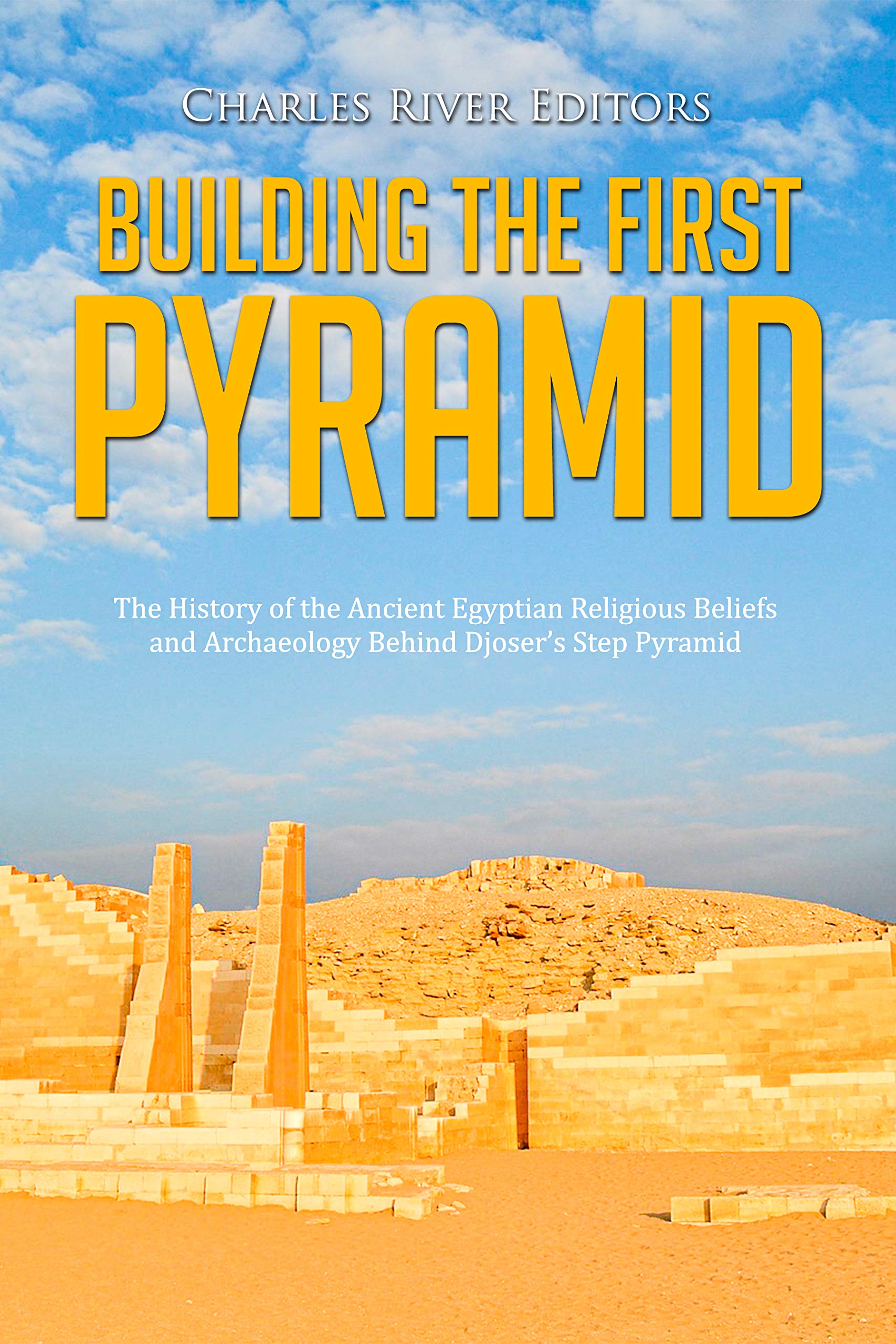 Building the First Pyramid: The History of the Ancient Egyptian Religious Beliefs and Archaeology Behind Djoser’s Step Pyramid (Kindle Edition)
