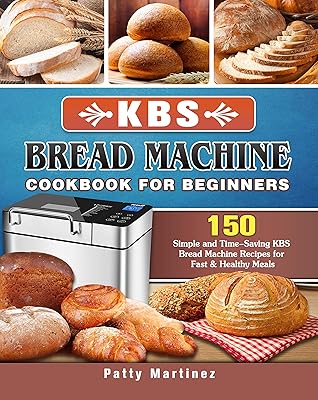 KBS Bread Machine Cookbook For Beginners: 150 Simple and Time-Saving KBS Bread Machine Recipes for Fast & Healthy Meals