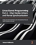 Linux Kernel Programming Part 2 - Char Device Drivers and Kernel Synchronization: Create user-kernel interfaces, work with peripheral I/O, and handle hardware interrupts 