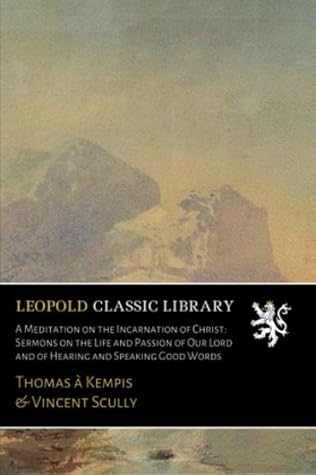 A Meditation on the Incarnation of Christ: Sermons on the Life and Passion of Our Lord and of Hearing and Speaking Good Words