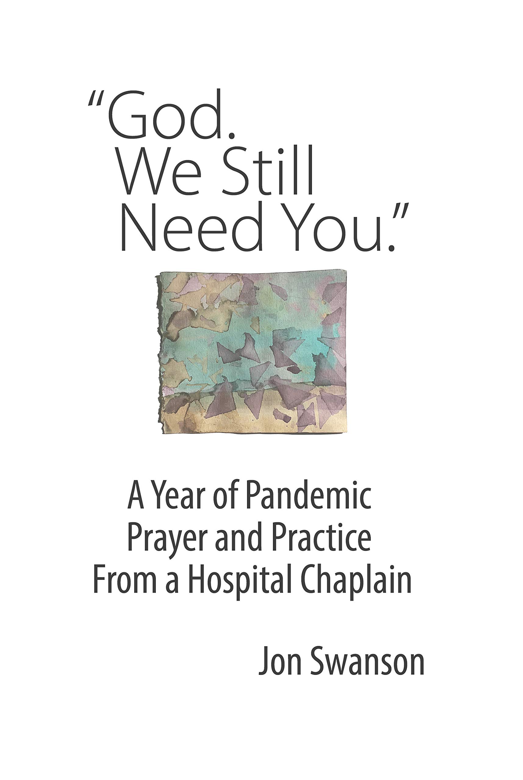 God. We Still Need You.: A Year of Pandemic Prayer and Practice From a Hospital Chaplain (Kindle Edition)