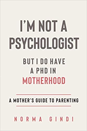 I’m Not a Psychologist But I Do Have a PHD in Motherhood: A Mother’s Guide to Parenting