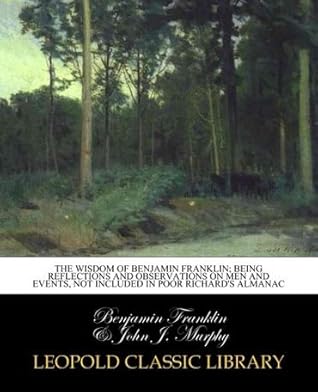 The wisdom of Benjamin Franklin; being reflections and observations on men and events, not included in Poor Richard's almanac