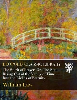 The Spirit of Prayer, Or, The Soul Rising Out of the Vanity of Time, Into the Riches of Eternity