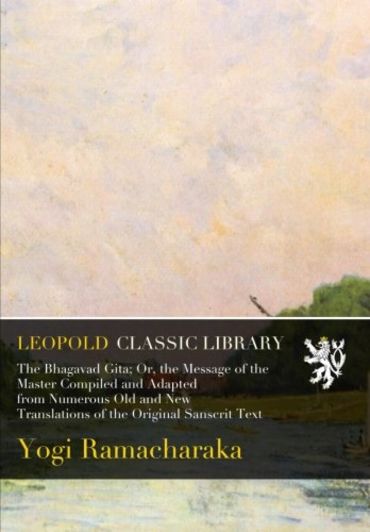 The Bhagavad Gita; Or, the Message of the Master Compiled and Adapted from Numerous Old and New Translations of the Original Sanscrit Text