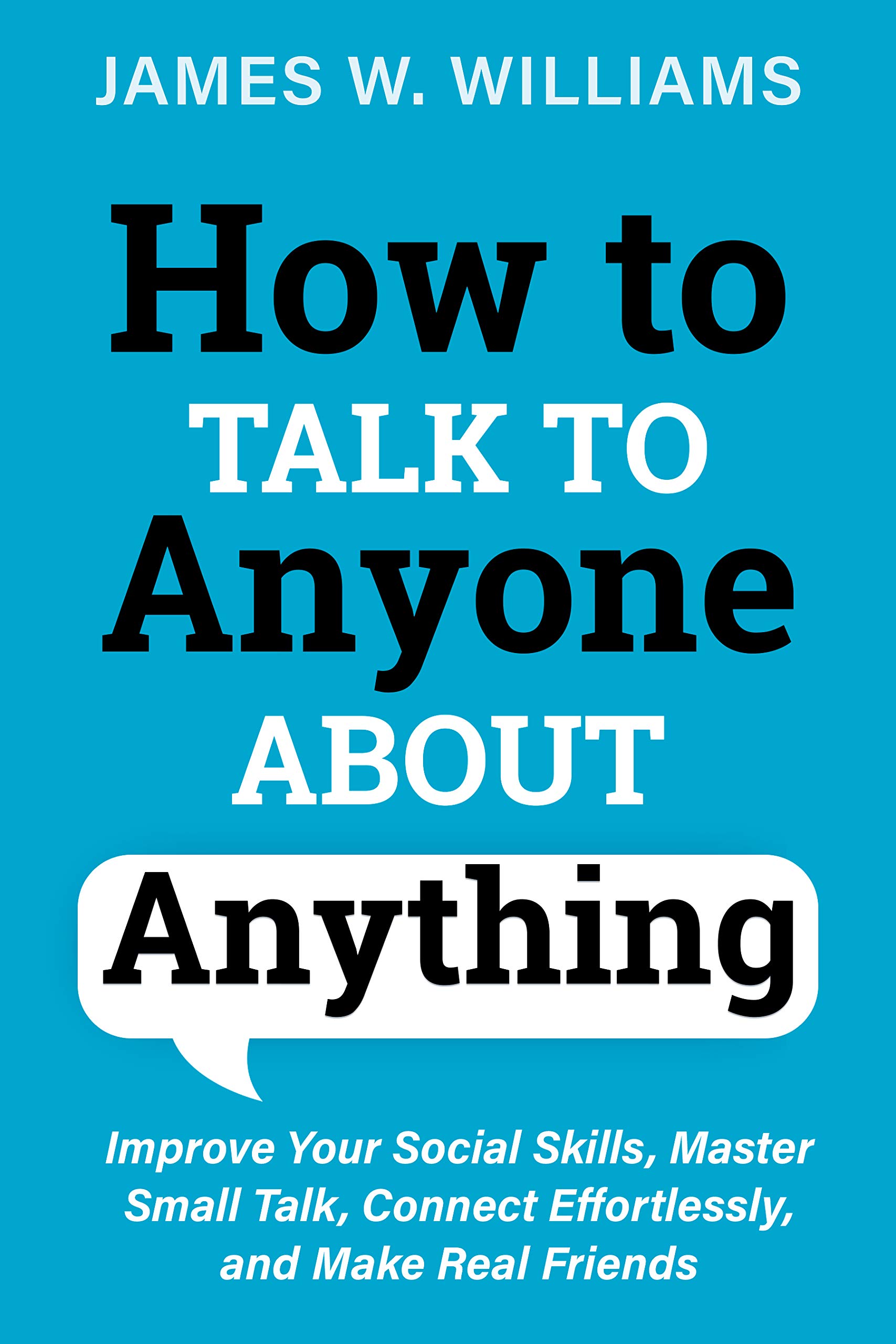 How to Talk to Anyone About Anything: Improve Your Social Skills, Master Small Talk, Connect Effortlessly, and Make Real Friends (Communication Skills Training Book 1)