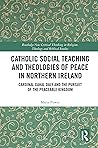 Catholic Social Teaching and Theologies of Peace in Northern Ireland: Cardinal Cahal Daly and the Pursuit of the Peaceable Kingdom (Routledge New ... in Religion, Theology and Biblical Studies)