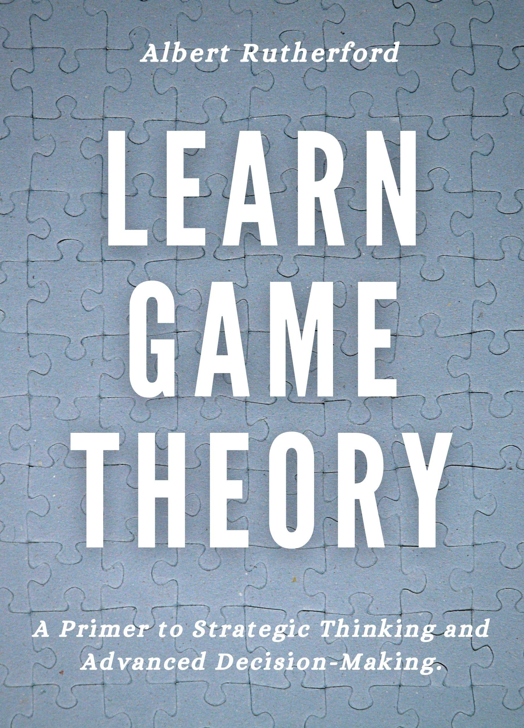Learn Game Theory: A Primer to Strategic Thinking and Advanced Decision-Making. (Game Theory Series Book 1)