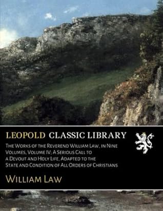 The Works of the Reverend William Law, in Nine Volumes, Volume IV; A Serious Call to a Devout and Holy Life, Adapted to the State and Condition of All Orders of Christians
